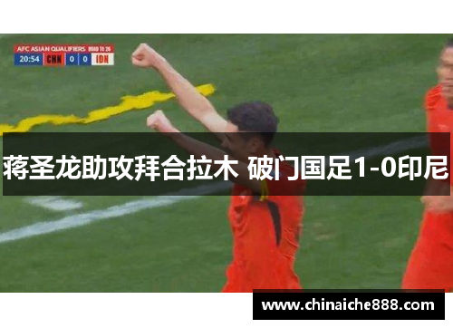 蒋圣龙助攻拜合拉木 破门国足1-0印尼