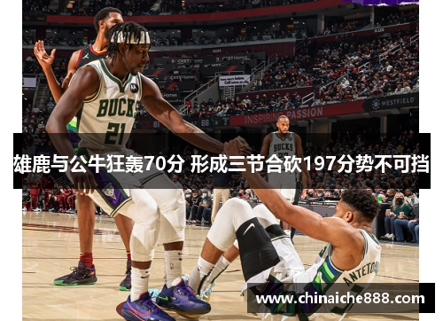 雄鹿与公牛狂轰70分 形成三节合砍197分势不可挡