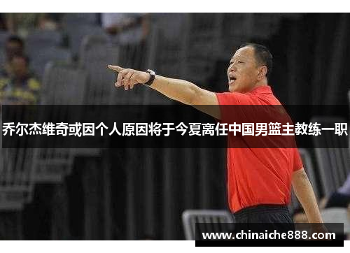 乔尔杰维奇或因个人原因将于今夏离任中国男篮主教练一职